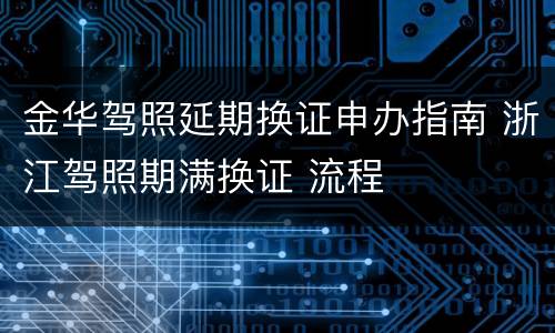 金华驾照延期换证申办指南 浙江驾照期满换证 流程
