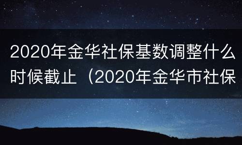 2020年金华社保基数调整什么时候截止（2020年金华市社保缴费基数）