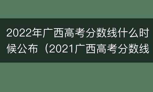 2022年广西高考分数线什么时候公布（2021广西高考分数线什么时候公布）