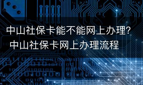 中山社保卡能不能网上办理？ 中山社保卡网上办理流程