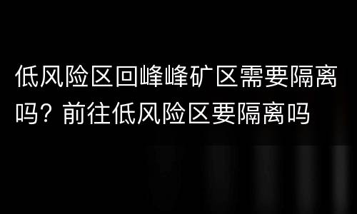 低风险区回峰峰矿区需要隔离吗? 前往低风险区要隔离吗