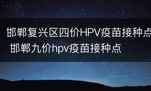邯郸复兴区四价HPV疫苗接种点 邯郸九价hpv疫苗接种点