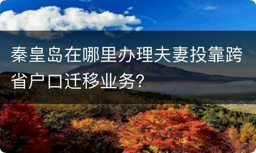 秦皇岛在哪里办理夫妻投靠跨省户口迁移业务？