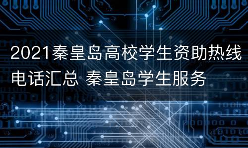 2021秦皇岛高校学生资助热线电话汇总 秦皇岛学生服务