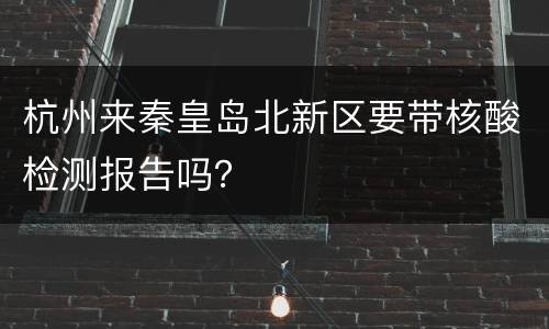 杭州来秦皇岛北新区要带核酸检测报告吗？