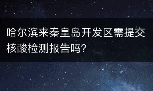 哈尔滨来秦皇岛开发区需提交核酸检测报告吗？