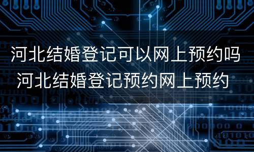 河北结婚登记可以网上预约吗 河北结婚登记预约网上预约