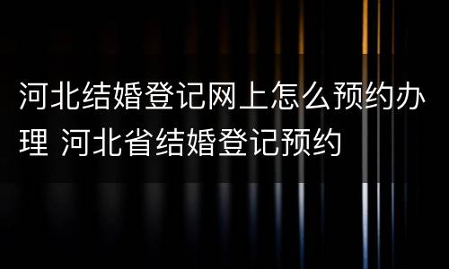 河北结婚登记网上怎么预约办理 河北省结婚登记预约