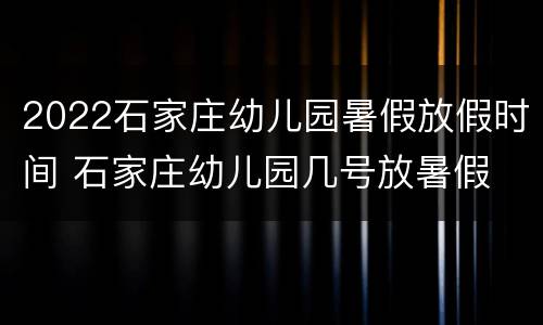 2022石家庄幼儿园暑假放假时间 石家庄幼儿园几号放暑假