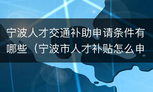 宁波人才交通补助申请条件有哪些（宁波市人才补贴怎么申请）