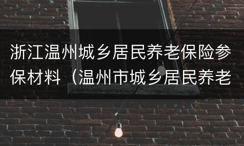 浙江温州城乡居民养老保险参保材料（温州市城乡居民养老保险）