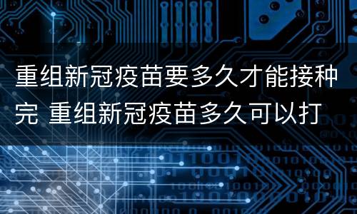 重组新冠疫苗要多久才能接种完 重组新冠疫苗多久可以打