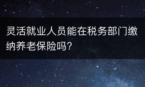 灵活就业人员能在税务部门缴纳养老保险吗?