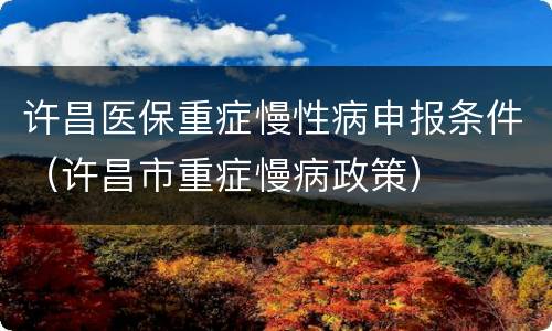 许昌医保重症慢性病申报条件（许昌市重症慢病政策）