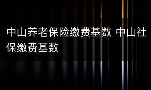 中山养老保险缴费基数 中山社保缴费基数
