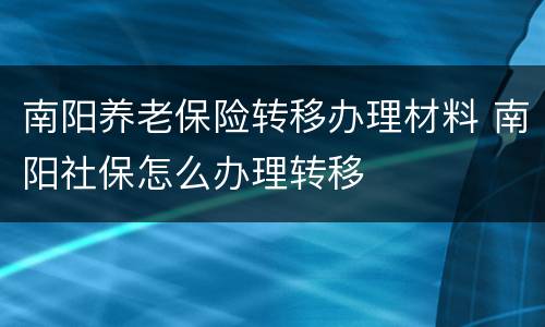 南阳养老保险转移办理材料 南阳社保怎么办理转移