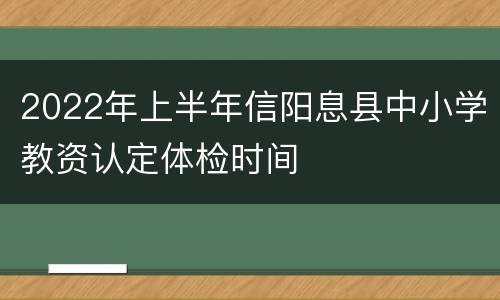 2022年上半年信阳息县中小学教资认定体检时间