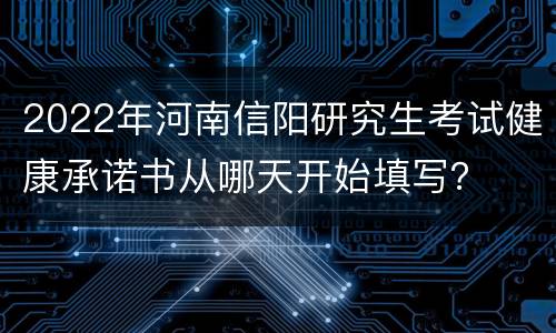 2022年河南信阳研究生考试健康承诺书从哪天开始填写？