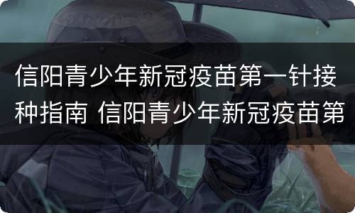信阳青少年新冠疫苗第一针接种指南 信阳青少年新冠疫苗第一针接种指南是什么