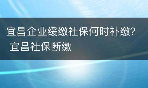 宜昌企业缓缴社保何时补缴？ 宜昌社保断缴