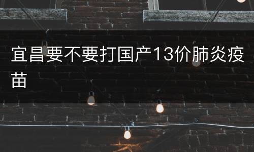 宜昌要不要打国产13价肺炎疫苗