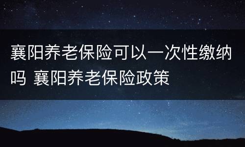 襄阳养老保险可以一次性缴纳吗 襄阳养老保险政策