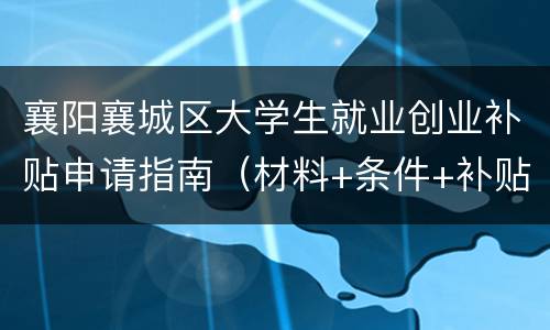 襄阳襄城区大学生就业创业补贴申请指南（材料+条件+补贴标准）