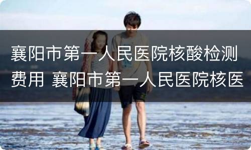 襄阳市第一人民医院核酸检测费用 襄阳市第一人民医院核医学科