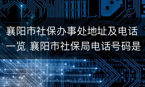 襄阳市社保办事处地址及电话一览 襄阳市社保局电话号码是多少