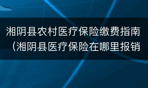 湘阴县农村医疗保险缴费指南（湘阴县医疗保险在哪里报销）
