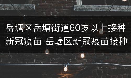 岳塘区岳塘街道60岁以上接种新冠疫苗 岳塘区新冠疫苗接种点