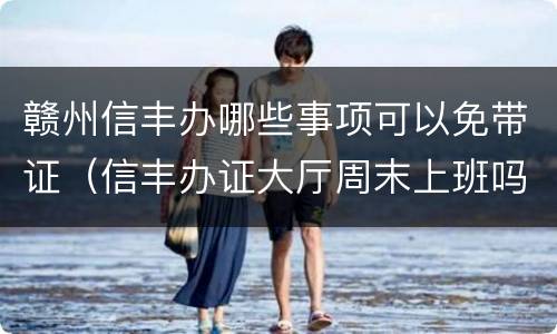 赣州信丰办哪些事项可以免带证（信丰办证大厅周末上班吗）