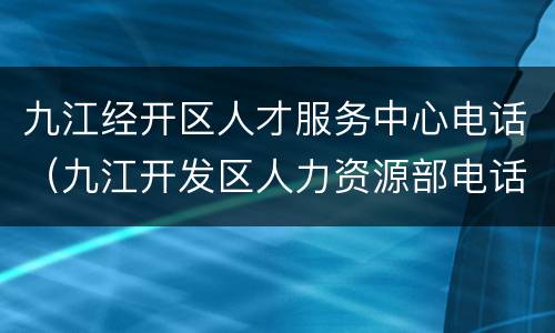 九江经开区人才服务中心电话（九江开发区人力资源部电话）
