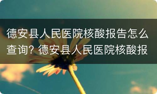 德安县人民医院核酸报告怎么查询? 德安县人民医院核酸报告怎么查询结果