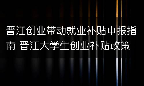 晋江创业带动就业补贴申报指南 晋江大学生创业补贴政策