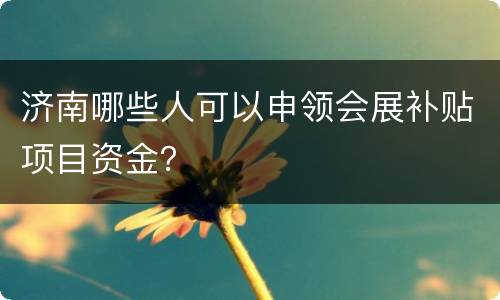 济南哪些人可以申领会展补贴项目资金？