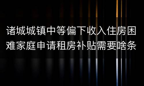 诸城城镇中等偏下收入住房困难家庭申请租房补贴需要啥条件？