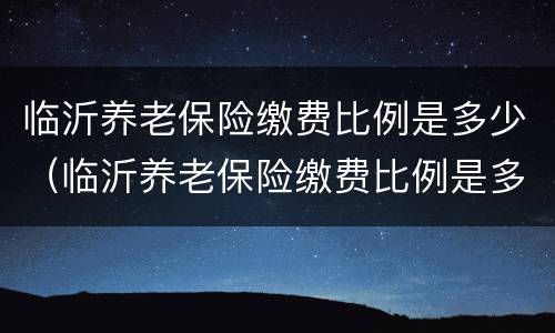 临沂养老保险缴费比例是多少（临沂养老保险缴费比例是多少钱）