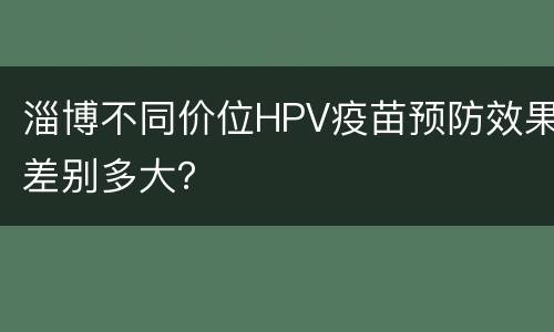 淄博不同价位HPV疫苗预防效果差别多大？