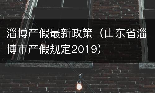 淄博产假最新政策（山东省淄博市产假规定2019）