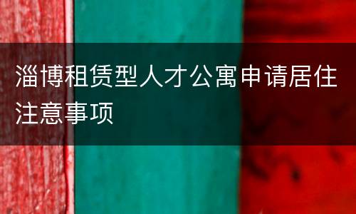 淄博租赁型人才公寓申请居住注意事项