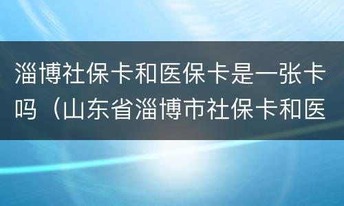 淄博社保卡和医保卡是一张卡吗（山东省淄博市社保卡和医保卡）