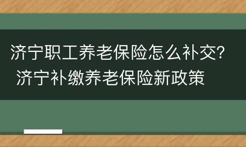 济宁职工养老保险怎么补交？ 济宁补缴养老保险新政策