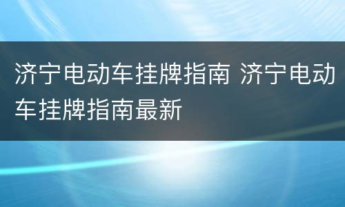 济宁电动车挂牌指南 济宁电动车挂牌指南最新
