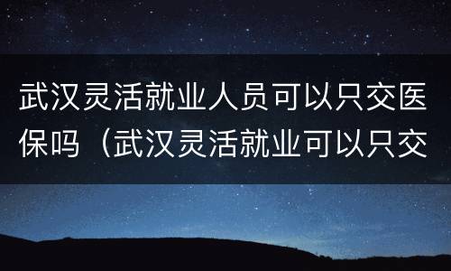 武汉灵活就业人员可以只交医保吗（武汉灵活就业可以只交医保不交养老吗）