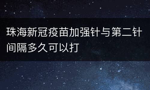 珠海新冠疫苗加强针与第二针间隔多久可以打