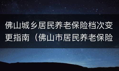 佛山城乡居民养老保险档次变更指南（佛山市居民养老保险标准）