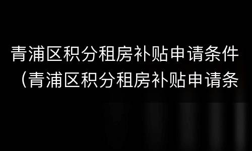 青浦区积分租房补贴申请条件（青浦区积分租房补贴申请条件及流程）