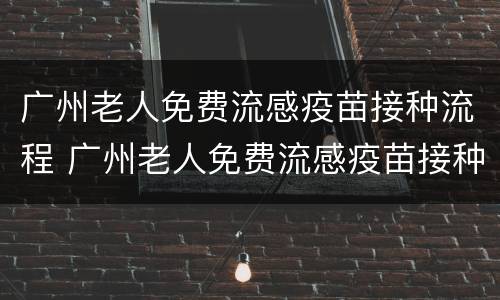 广州老人免费流感疫苗接种流程 广州老人免费流感疫苗接种流程视频