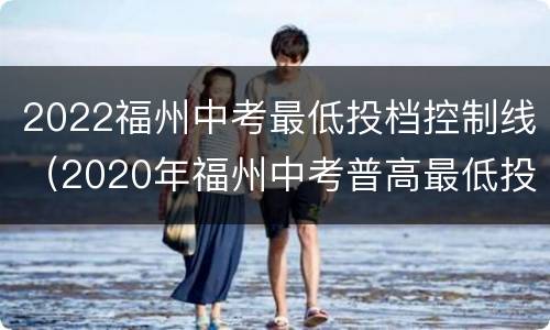 2022福州中考最低投档控制线（2020年福州中考普高最低投档线）